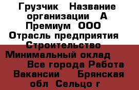 Грузчик › Название организации ­ А-Премиум, ООО › Отрасль предприятия ­ Строительство › Минимальный оклад ­ 25 000 - Все города Работа » Вакансии   . Брянская обл.,Сельцо г.